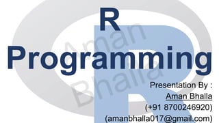 R
Programming
Presentation By :
Aman Bhalla
(+91 8700246920)
(amanbhalla017@gmail.com)
 