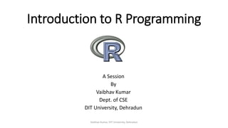 Introduction to R Programming
A Session
By
Vaibhav Kumar
Dept. of CSE
DIT University, Dehradun
Vaibhav Kumar, DIT University, Dehradun
 