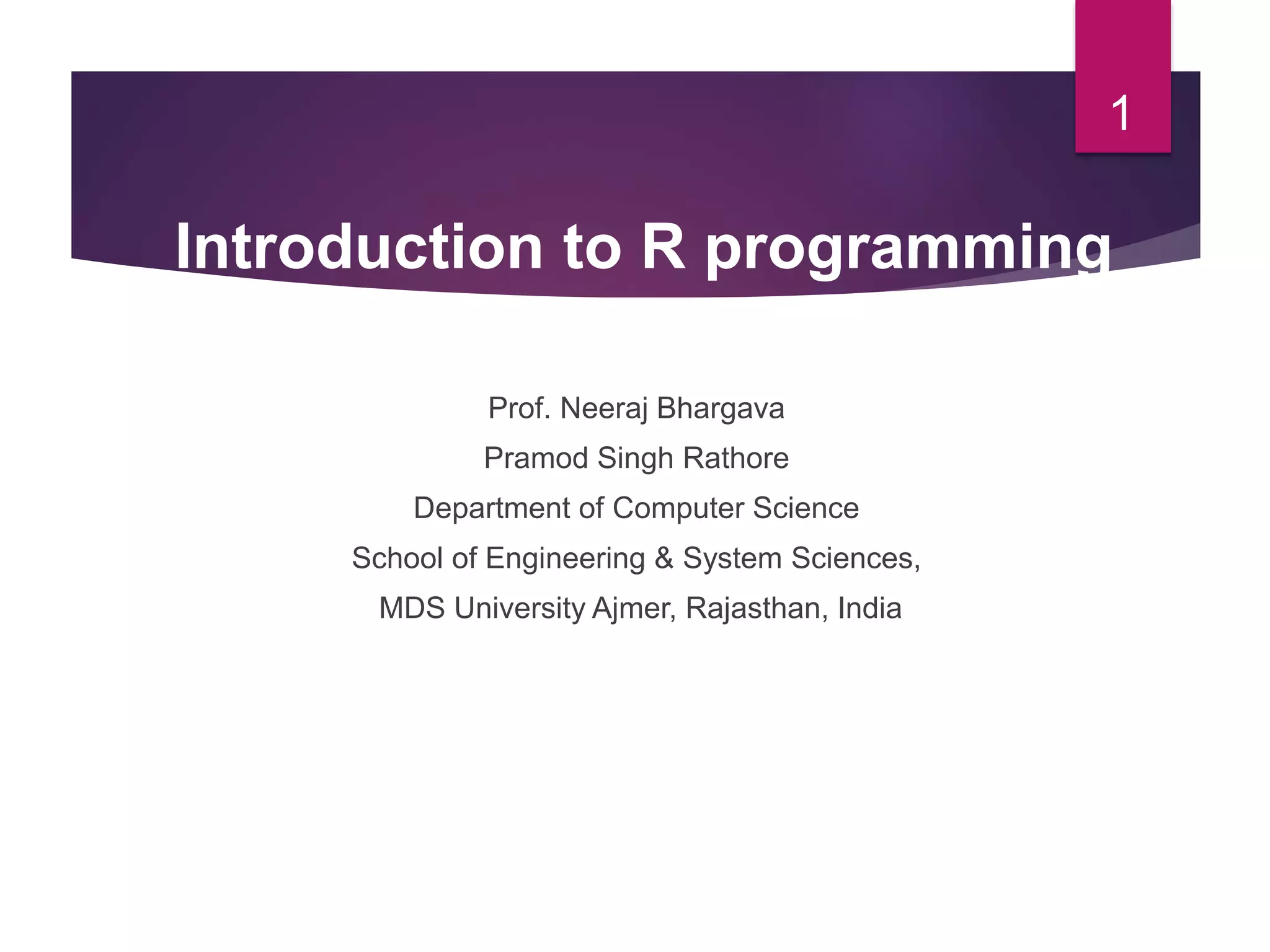 Prof. Neeraj Bhargava
Pramod Singh Rathore
Department of Computer Science
School of Engineering & System Sciences,
MDS University Ajmer, Rajasthan, India
1
Introduction to R programming
