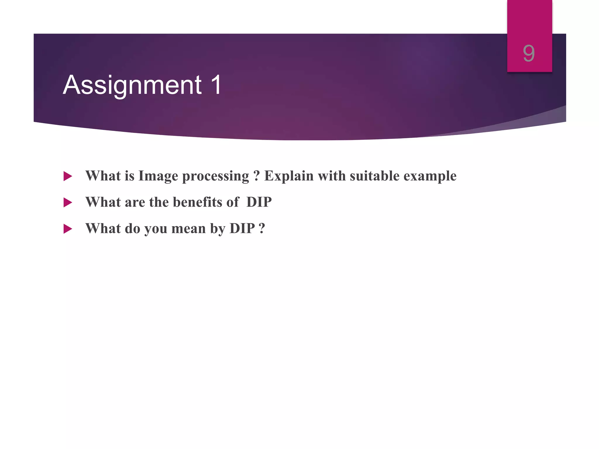 Assignment 1
What is Image processing ? Explain with suitable example
What are the benefits of DIP
What do you mean by DIP ?
9