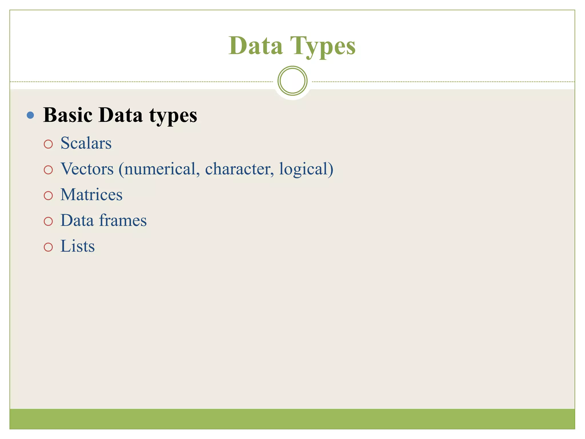 Data Types
 Basic Data types
 Scalars
 Vectors (numerical, character, logical)
 Matrices
 Data frames
 Lists
 