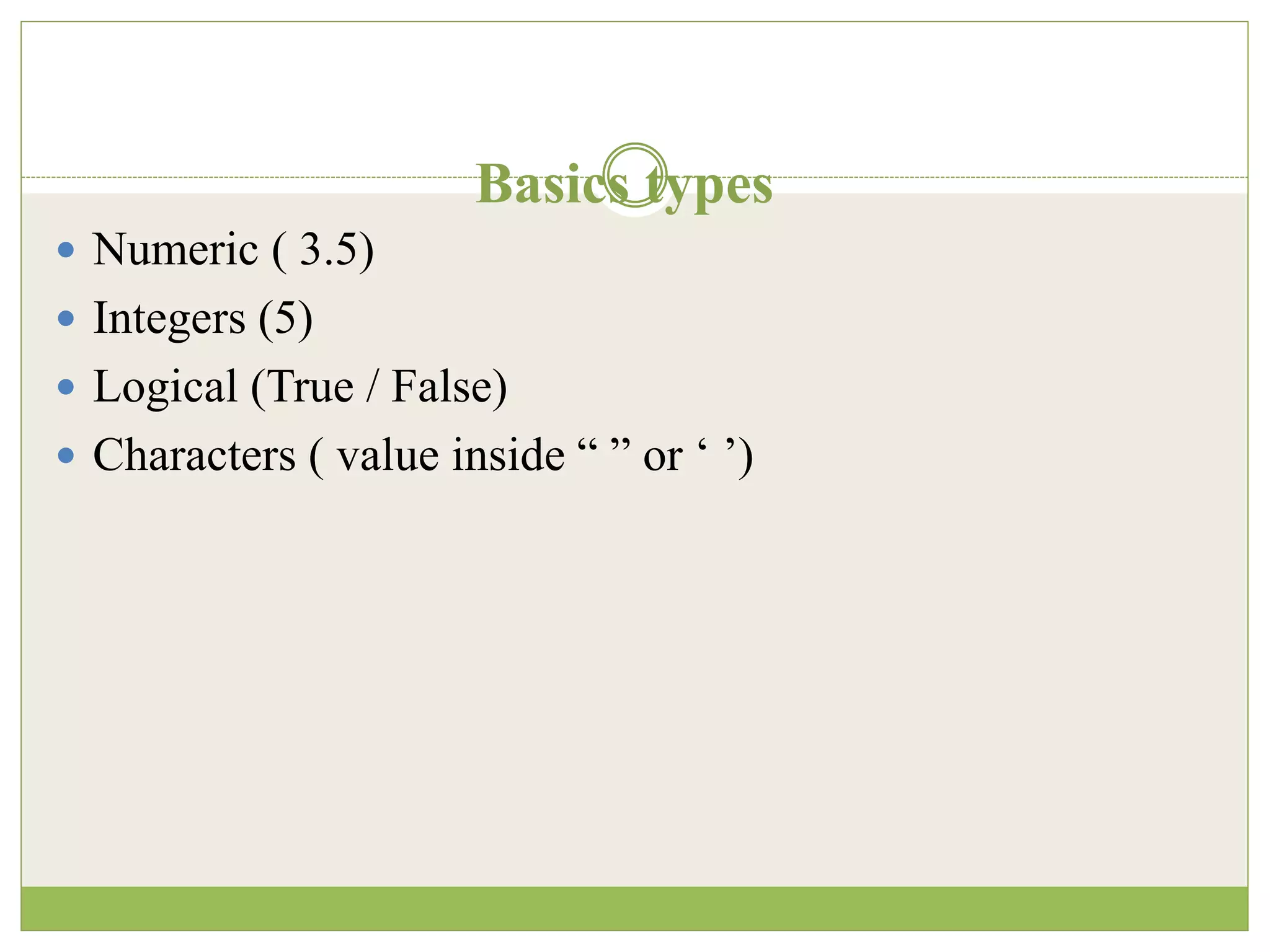 Basics types
 Numeric ( 3.5)
 Integers (5)
 Logical (True / False)
 Characters ( value inside “ ” or ‘ ’)
 