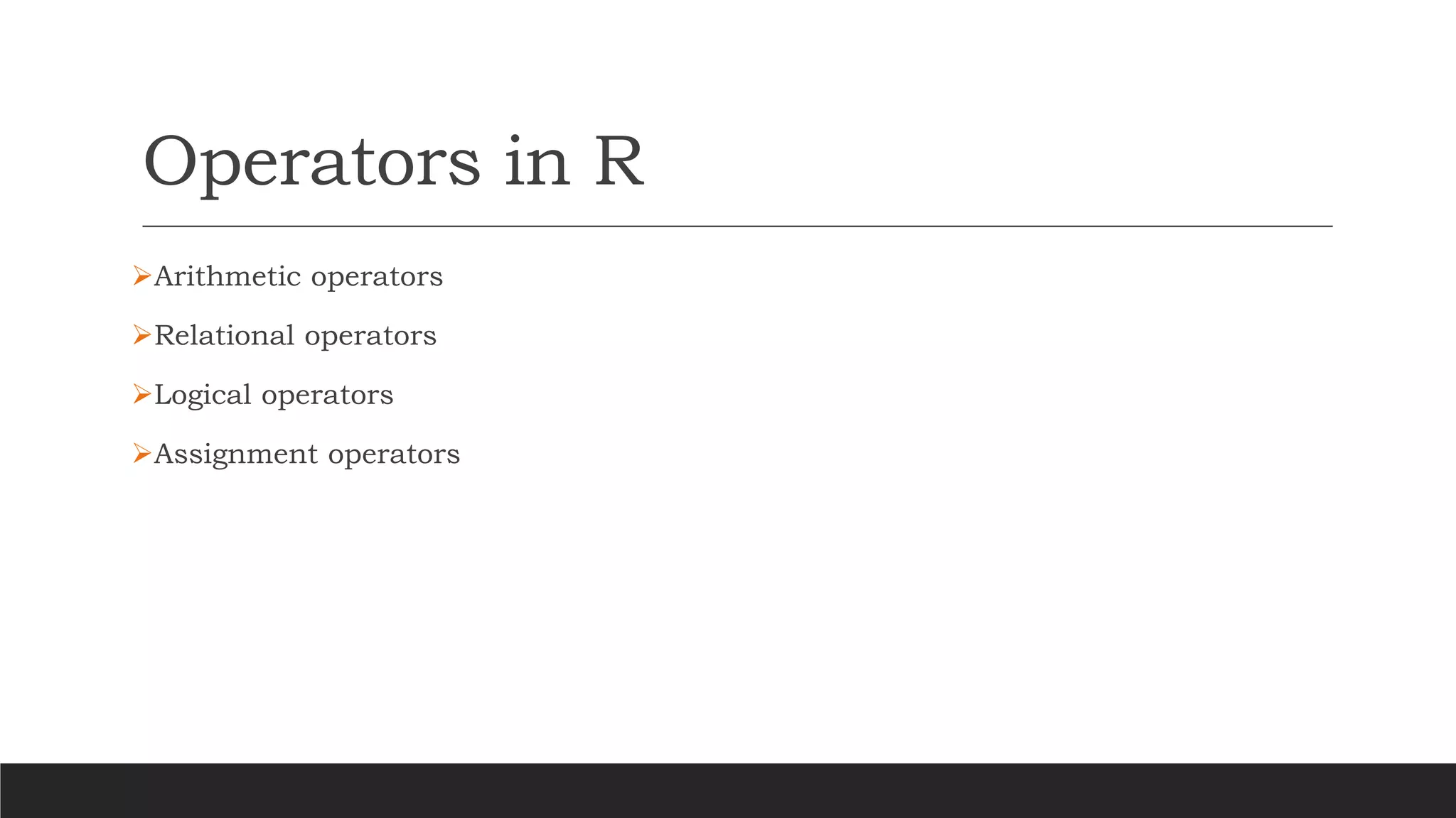 Operators in R
➢Arithmetic operators
➢Relational operators
➢Logical operators
➢Assignment operators
 