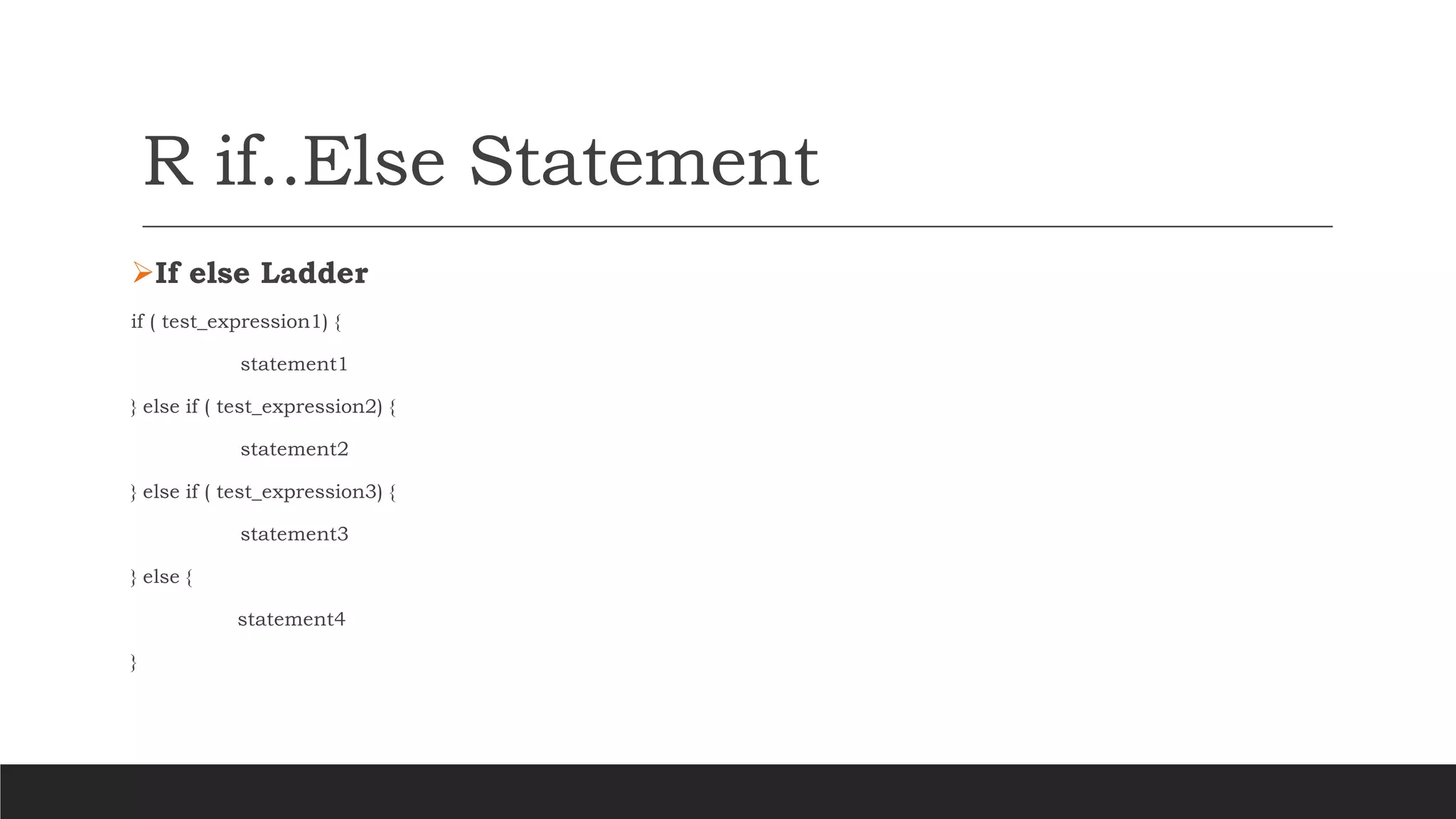 R if..Else Statement
➢If else Ladder
if ( test_expression1) {
statement1
} else if ( test_expression2) {
statement2
} else if ( test_expression3) {
statement3
} else {
statement4
}
 