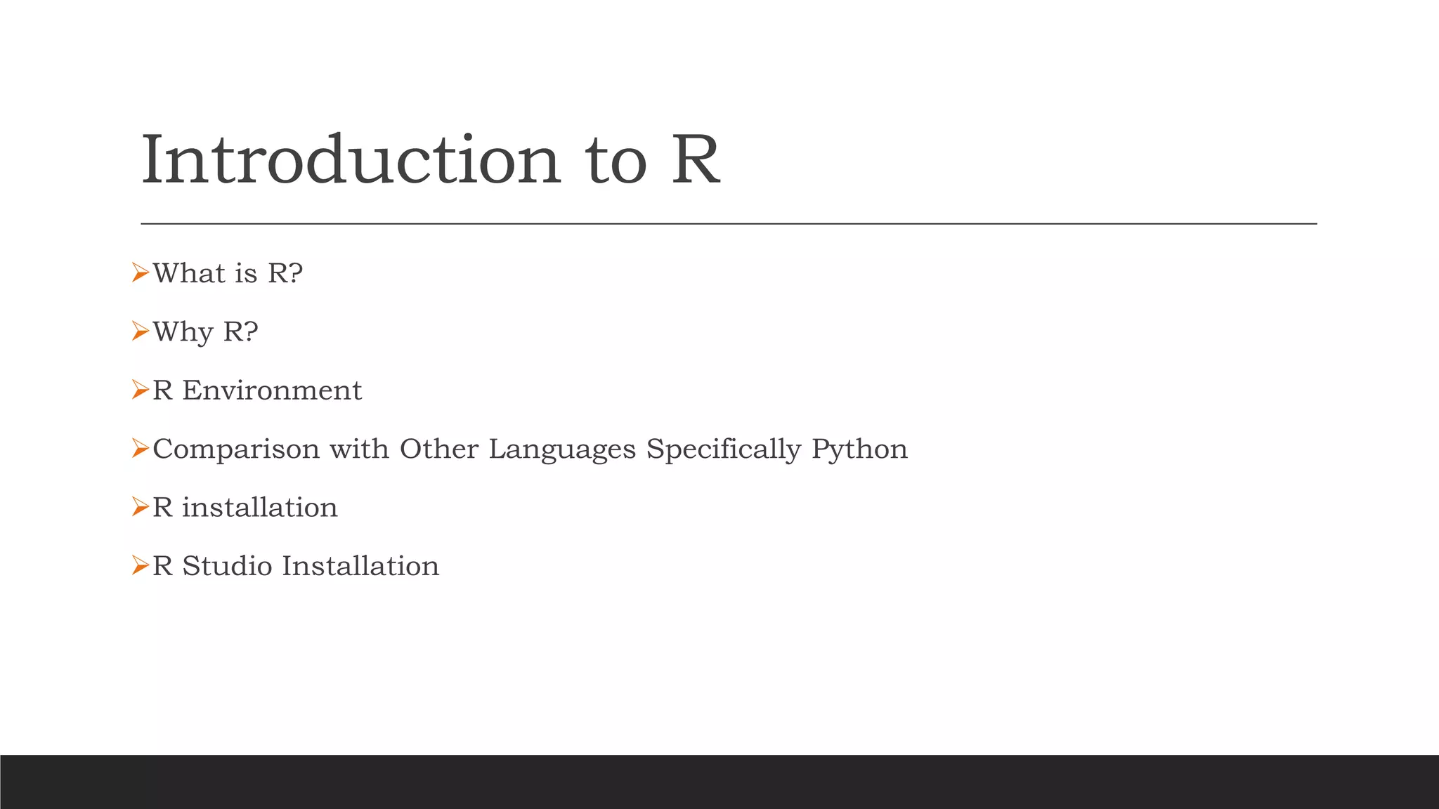 Introduction to R
➢What is R?
➢Why R?
➢R Environment
➢Comparison with Other Languages Specifically Python
➢R installation
➢R Studio Installation
 