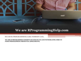 We are RProgrammingHelp.com
WE ARE R-PROGRAMMING EXPERTS LOCATED IN USA AND NETHERLANDS. HIRE US
FOR R-PROGRAMMING PROJECTS & ASSIGNMENTS.
WE DO R-PROGRAMMING LIKE NOBODY CAN.
 