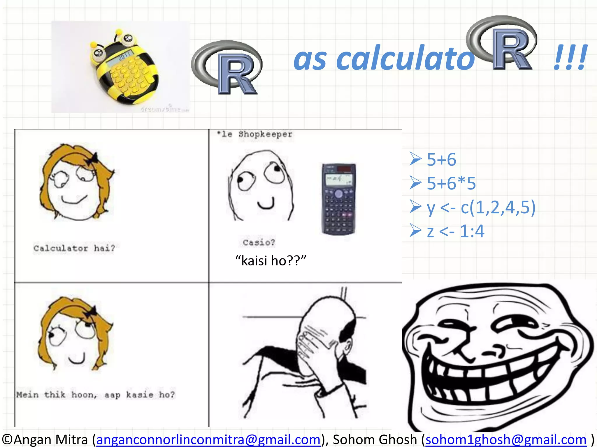 as calculato !!! 5+6 5+6*5 y <- c(1,2,4,5) z <- 1:4 “kaisi ho??” ©Angan Mitra (anganconnorlinconmitra@gmail.com), Sohom Ghosh (sohom1ghosh@gmail.com ) 