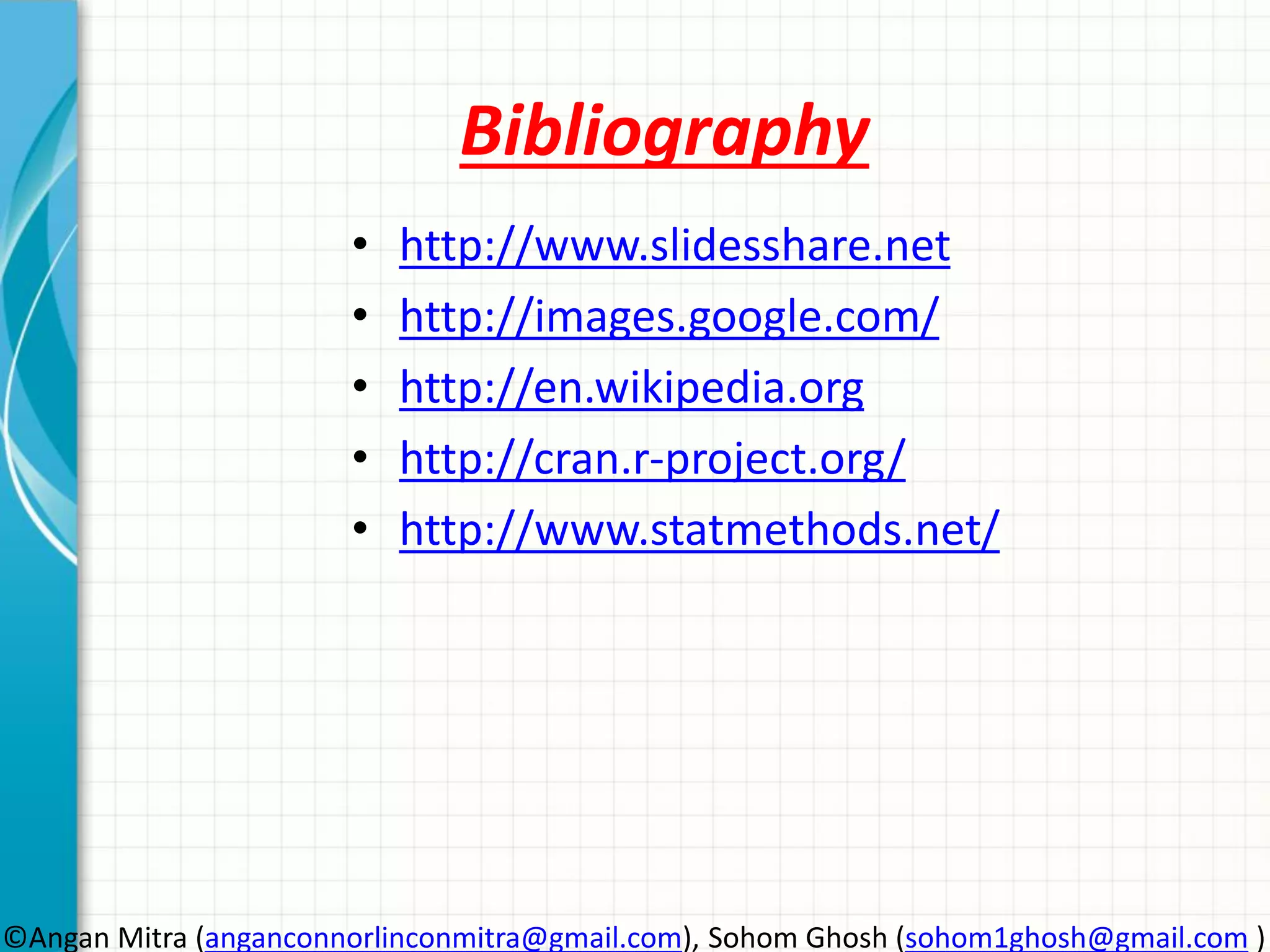 Bibliography • http://www.slidesshare.net • http://images.google.com/ • http://en.wikipedia.org • http://cran.r-project.org/ • http://www.statmethods.net/ ©Angan Mitra (anganconnorlinconmitra@gmail.com), Sohom Ghosh (sohom1ghosh@gmail.com ) 
