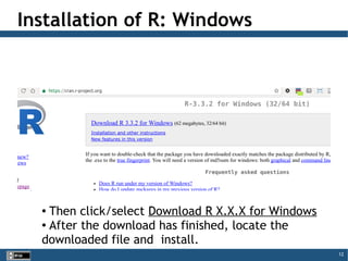 12
Installation of R: Windows
● Then click/select Download R X.X.X for Windows
● After the download has finished, locate the
downloaded file and install.
 