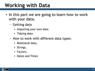 58
Working with Data
● In this part we are going to learn how to work
with your data.
– Getting data

Importing your own data

Tidying data
– How to work with different data types:

Relational data,

Strings,

Factors,

Dates and Times
 