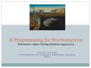 D I A N E T A L L E Y
U N I V E R S I T Y O F N O R T H C A R O L I N A , C H A P E L
H I L L
R Programming for Psychometrics
Presented to Alpine Testing Solutions August 2013
 