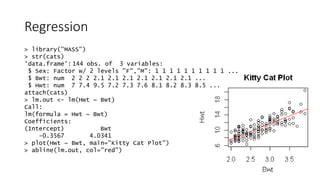 Regression
> library("MASS")
> str(cats)
'data.frame': 144 obs. of 3 variables:
$ Sex: Factor w/ 2 levels "F","M": 1 1 1 1...