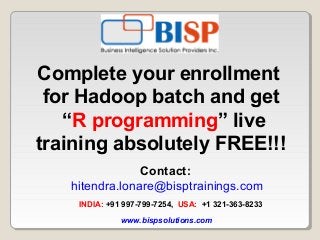 Complete your enrollment
for Hadoop batch and get
“R programming” live
training absolutely FREE!!!
Contact:
hitendra.lonare@bisptrainings.com
INDIA: +91 997-799-7254, USA: +1 321-363-8233
www.bispsolutions.com
 