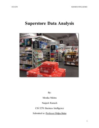 CIS-5270 BUSINESS INTELLIGENCE
1
Superstore Data Analysis
By:
Monika Mishra
Nanjesh Ramesh
CIS 5270: Business Intelligence
Submitted to: Professor Shilpa Balan
 