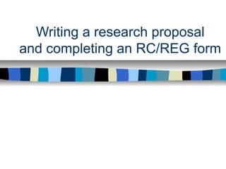 Writing a research proposal
and completing an RC/REG form
 