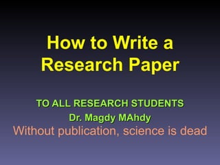 How to Write a
     Research Paper
    TO ALL RESEARCH STUDENTS
          Dr. Magdy MAhdy
Without publication, science is dead
 