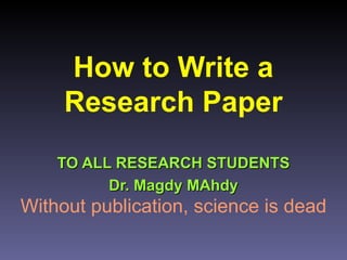 How to Write a
Research Paper
TO ALL RESEARCH STUDENTSTO ALL RESEARCH STUDENTS
Dr. Magdy MAhdyDr. Magdy MAhdy
Without publication, science is dead
 