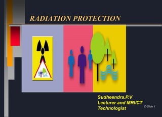RADIATION PROTECTION
C-Slide 1
Sudheendra.P.V
Lecturer and MRI/CT
Technologist
 