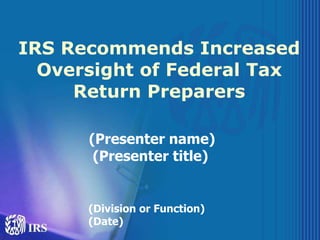 IRS Recommends Increased Oversight of Federal Tax Return Preparers (Presenter name) (Presenter title)   (Division or Function)  (Date) 
