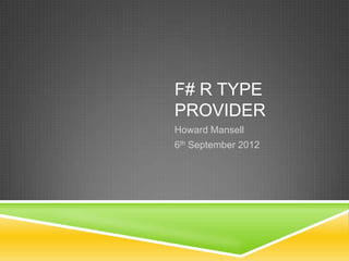 F# R TYPE
PROVIDER
Howard Mansell
6th September 2012
 