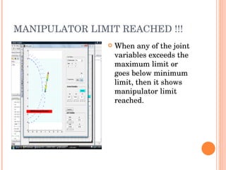 MANIPULATOR LIMIT REACHED !!! When any of the joint variables exceeds the maximum limit or goes below minimum limit, then it shows manipulator limit reached. 