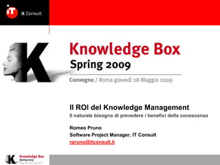 Il ROI del Knowledge Management Il naturalebisognodiprevedereibeneficidellaconoscenza Romeo Pruno Software Project Manager, IT Consult rpruno@itconsult.it 