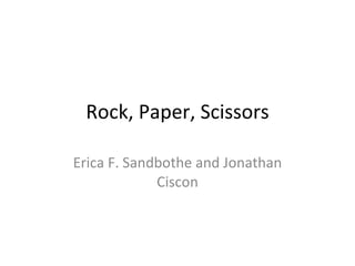 Rock, Paper, Scissors Erica F. Sandbothe and Jonathan Ciscon 