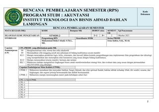 2
RENCANA PEMBELAJARAN SEMESTER (RPS)
PROGRAM STUDI : AKUNTANSI
INSTITUT TEKNOLOGI DAN BISNIS AHMAD DAHLAN
LAMONGAN
Kode
Dokumen
RENCANA PEMBELAJARAN SEMESTER
MATA KULIAH (MK) KODE Rumpun MK BOBOT (sks) SEMEST
ER
Tgl Penyusunan
ISLAM DAN ILMU PENGETAHUAN STN0201.2 T=2 P= 2 Oktober 2021
OTORISASI Pengembang RPS Koordinator RMK Ketua PRODI
Muhammad Dzikri Abadi, S.Th.I.,
ME.
Irma Indira, SAk., M.Ak
Capaian
Pembelajaran
(CP)
CPL-PRODI yang dibebankan pada MK
S8
S9
KU1
KU2
KK 1
Menginternalisasi nilai, norma dan etika akademik
Menunjukkan sifat tanggung jawab atas pekerjaan di bidang keahliannya secara mandiri
Mampu menerapkan pemikiran logis, kritis, sistematis, dan inovatif dalam konteks pengembangan atau implementasi ilmu pengetahuan dan teknologi
yang memperhatikan dan menerapkan nilai humaniora yang sesuai dengan bidang keahliannya;
Mampu menunjukkan kinerja mandiri, bermutu dan terukur
Mahasiswa mampu menganalisis lingkungan bisnis untuk memformulasikan strategi bisn, dan evaluasi data yang sesuai dengan permasalahan
AKUNTANSI yang dihadapi;
Capaian Pembelajaran Mata Kuliah (CPMK)
CPMK 1
CPMK 2
Mahasiswa memahami dan menyadari hakikat, fungsi, hikmah, dan nilai spiritual ibadah; hakikat akhlak terhadap Allah, diri sendiri, sesama, dan
lingkungan; dan urgensi prinsip bermuamalah dan akhlak bermuamalah
Mahasiswa mampu mensinergikan materi pada kehidupan sehari-hari
CPL  Sub-CPMK
CPL-1
CPL-2
CPL-3
CPL-4
CPL-5
CPL-6
CPL-7
 