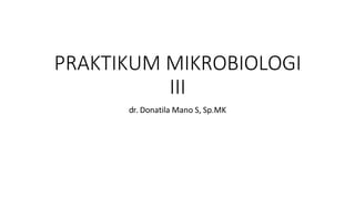 PRAKTIKUM MIKROBIOLOGI
III
dr. Donatila Mano S, Sp.MK
 