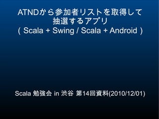 ATNDから参加者リストを取得して
抽選するアプリ
（Scala + Swing / Scala + Android）
Scala 勉強会 in 渋谷 第14回資料(2010/12/01)
 