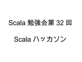 Scala 勉強会第 32 回 Scala ハッカソン 