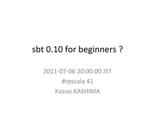 sbt 0.10 for beginners ? 2011-07-06 20:00:00 JST #rpscala 41 Kazuo KASHIMA 