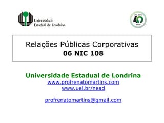 Relações Públicas Corporativas
06 NIC 108
Universidade Estadual de Londrina
www.profrenatomartins.com
www.uel.br/nead
profrenatomartins@gmail.com
 