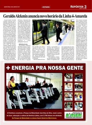 QUINTA-FEIRA, 30 DE JUNHO DE 2011                                                            TA
                                                                                           E S TA D O                                                   REPÓRTER 3         NOTÍCIAS




Geraldo Alckmin anuncia novo horário da Linha 4-Amarela
   O governador Geraldo             24 horas, a Secretaria dos                                                                                                      Nós estamos licitando
Alckmin anunciou, que a             Transportes Metropolita-                                                                                                        agora o projeto executi-
operação comercial das es-          nos optou por operar a Li-                                                                                                      vo e a obra começa o ano
tações Paulista, Faria Lima,        nha 4-Amarela até as 21 ho-                                                                                                     que vem. Então teremos
Pinheiros e Butantã da Li-          ras, o que possibilita mais                                                                                                     a estação Mendes e
nha 4-Amarela foi estendi-          tempo para testes de opera-                                                                                                     Varginha”, declarou
da até as 21h, de segunda a         ção em toda a linha, incluin-                                                                                                   Alckmin. Outra impor-
sexta-feira. O novo horário         do as estações República e                                                                                                      tante alteração foi a am-
de funcionamento da Linha           Luz. Com a medida, será pos-                                                                                                    pliação da plataforma
4-Amarela foi anunciado             sível garantir a entrega das                                                                                                    que ganhou mais 90
durante a vistoria da nova          novas estações (República                                                                                                       metros de extensão, pro-
estrutura da estação Pinhei-        e Luz) no próximo mês de se-                                                                                                    movendo uma melhor dis-
ros da CPTM (Companhia              tembro e assim antecipar a                                                                                                      tribuição dos passageiros
Paulista de Trens Metropo-          integração com as linhas 3-                                                                                                     e garantindo mais organi-
litanos), que passou por            Vermelha (Palmeiras/Barra                                                                                                       zação no momento do
várias intervenções para            Funda-Corinthians/                                                                                                              embarque. Por ser uma
atender o incremento de             Itaquera)      e     1-Azul                                                                                                     estação de integração, há
usuários que passarão a uti-        (Jabaquara-Tucuruvi).                                                                                                           banheiros públicos e ex-
lizar a integração entre me-                                                                                                                                        clusivos para pessoas
trô e trem. No evento,                PRÓXIMAETAPA                                                                                                                  com deficiência ou mobi-
Alckmin também anunciou               Até setembro, o Metrô de                                                                                                      lidade reduzida.Junto com
que a entrega de mais duas          São Paulo contrata a segun-     fase da linha, que inclui a    horário, o governador e o       ção, modernizada, elevador,      as obras da estação tam-
estações será antecipada:           da fase da Linha 4-Amarela,     aquisição de mais 15 trens     secretário dos Transportes      acessibilidade. E dizer que a    bém foi concluída a pas-
“Nós vamos antecipar em 30          que compreende a comple-        pela concessionária Via        Metropolitanos aproveita-       linha 9 vai receber ainda este   sarela externa sobre a
dias duas estações novas: a         mentação das estações           Quatro, será entregue          ram a ida à Estação Pinhei-     ano mais quatro trens, que       marginal Pinheiros, que
estação República e Luz. Es-        Fradique Coutinho, Oscar        gradativamente à popula-       ros, e foram até a Linha 9-     são 32 carros, e o ano que       estava funcionando par-
tavam programadas para ou-          Freire, Higienópolis/Ma-        ção até 2014 e atenderá a      Esmeralda da CPTM, para         vem mais quatro. Oito trens      cialmente. Feita em aço,
tubro, elas virão para setem-       ckenzie, São Paulo/Mo-          mais de 900 mil passageiros/   também vistoriar a nova es-     no total. Oito vezes oito: 64    com pilares em concre-
bro e aí o horário vai para meia-   rumbi e a implantação de        dia. Novas instalações da      trutura do local.               vagões a mais. E essa linha      to, telha metálica e fe-
noite e todos os finais de se-      mais 1,5 km de linha da esta-   Estação Pinheiros, da Linha      “(Há) banheiros, banhei-      9 ela vai até Grajaú, ela ga-    chamento em vidro, a
mana”, disse o governador.          ção e do terminal de ônibus     9-Esmeralda                    ros para deficientes, escada    nhará mais duas estações e       passagem tem 57 metros
   Pronta para circular até as      de Vila Sônia. A segunda          Além do anúncio do novo      rolante. Foi ampliada a esta-   seis km a mais de ferrovia.      de extensão.
 