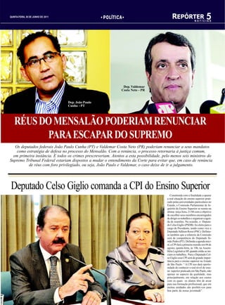 QUINTA-FEIRA, 30 DE JUNHO DE 2011                     POLÍTICA                                REPÓRTER 5            NOTÍCIAS




                                                                Dep. Valdemar
                                                               Costa Neto - PR


                                    Dep. João Paulo
                                    Cunha - PT




   RÉUS DO MENSALÃO PODERIAM RENUNCIAR
         PARA ESCAPAR DO SUPREMO
   Os deputados federais João Paulo Cunha (PT) e Valdemar Costa Neto (PR) poderiam renunciar a seus mandatos
    como estratégia de defesa no processo do Mensalão. Com a renúncia, o processo retornaria à justiça comum,
  em primeira instância. E todos os crimes prescreveriam. Atentos a esta possibilidade, pelo menos seis ministros do
Supremo Tribunal Federal estariam dispostos a mudar o entendimento da Corte para evitar que, em caso de renúncia
          de réus com foro privilegiado, ou seja, João Paulo e Valdemar, o caso deixe de ir a julgamento.




Deputado Celso Giglio comanda a CPI do Ensino Superior
                                                                                             Constituida com a finalidade a apurar
                                                                                          a real situação do ensino superior prati-
                                                                                          cado pelas universidades particulares no
                                                                                          Estado, a Comissão Parlamentar de In-
                                                                                          quérito do Ensino Superior se reuniu na
                                                                                          última terça feira, 21/06 com o objetivo
                                                                                          de escolher seus membros encarregados
                                                                                          de dirigir os trabalhos e organizar a agen-
                                                                                          da de reuniões. Na ocasião, o Deputa-
                                                                                          do Celso Giglio (PSDB) foi eleito para o
                                                                                          cargo de Presidente, tendo como vice o
                                                                                          Deputado Adilson Rossi (PSC). Definiu-
                                                                                          se também que a relatoria da Comissão
                                                                                          será de competência do Deputado Si-
                                                                                          mão Pedro (PT). Definida a agenda inici-
                                                                                          al, a CPI fará a primeira reunião em 04 de
                                                                                          agosto, quinta-feira, às 10h, na Assem-
                                                                                          bléia Legislativa SP, quando então se ini-
                                                                                          ciam os trabalhos. Para o Deputado Cel-
                                                                                          so Giglio essa CPI será de grande impor-
                                                                                          tância para o ensino superior no Estado
                                                                                          de São Paulo. “ A CPI nos dará oportu-
                                                                                          nidade de conhecer o real nível de ensi-
                                                                                          no superior praticado em São Paulo, não
                                                                                          apenas no aspecto da qualidade, mas
                                                                                          principalmente, em relação aos custos
                                                                                          com os quais os alunos têm de arcar
                                                                                          para sua formação profissional, que em
                                                                                          muitas unidades são proibiti-vos para
                                                                                          boa parte da nossa juventude”.
 
