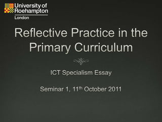 Reflective Practice in the Primary Curriculum ICT Specialism Essay Seminar 1, 11th October 2011 