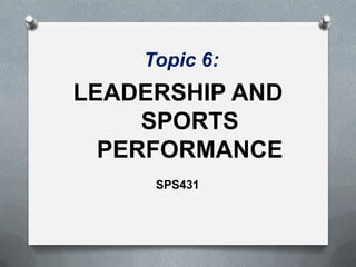 Topic 6:
LEADERSHIP AND
SPORTS
PERFORMANCE
SPS431
 
