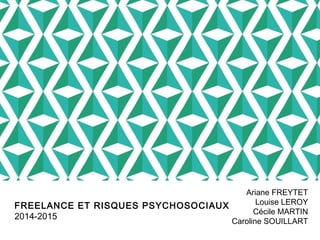FREELANCE ET RISQUES PSYCHOSOCIAUX 
2014-2015 
Ariane FREYTET 
Louise LEROY 
Cécile MARTIN 
Caroline SOUILLART 
 