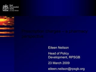 Prescription charges – a pharmacy
perspective

             Eileen Neilson
             Head of Policy
             Development, RPSGB
             23 March 2009
             eileen.neilson@rpsgb.org
 