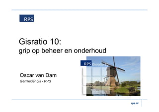 Gisratio 10:
grip op beheer en onderhoud


Oscar van Dam
teamleider gis - RPS




                              rps.nl
 