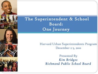 The Superintendent & School Board:  One Journey  Harvard Urban Superintendents Program December 2-3, 2010 Presented By Kim Bridges Richmond Public School Board 