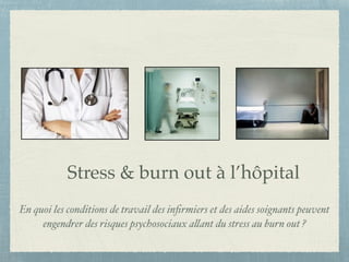 Stress & burn out à l’hôpital 
En quoi les conditions de travail des infirmiers et des aides soignants peuvent 
engendrer des risques psychosociaux allant du stress au burn out ? 
 