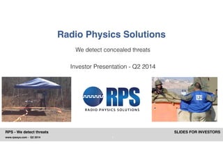 SLIDES FOR INVESTORS
www.rpssys.com - Q2 2014
RPS - We detect threats
1
Radio Physics Solutions
We detect concealed threats
Investor Presentation - Q2 2014
 