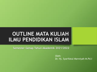 OUTLINE MATA KULIAH
ILMU PENDIDIKAN ISLAM
Semester Genap Tahun Akademik 2021/2022
Oleh:
Dr. Hj. Syarifatul Marwiyah M.Pd.I
 