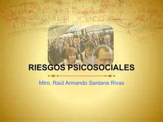 RIESGOS PSICOSOCIALES
Mtro. Raúl Armando Santana Rivas
 