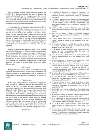ISSN: 2312-7694
Mansi Sharm et al. / International Journal of Computer and Communication System Engineering (IJCCSE)
34 | P a g e
© 2014, IJCCSE All Rights Reserved Vol. 1 No.02 August 2014 www.ijccse.com
The on demand routing based clustering protocol for
MANET [19] does not maintain the table for keeping the
routing information. It uses two more parameters that are node
density and hop factor. The algorithm has three phases namely
route discovery, which consist of finding the route from the
source node to the destination node, second phase being cluster
formation followed by cluster maintenance.
A hierarchical type of algorithm is implemented in [20] in
which cluster having higher height are positioned up in the tree
and the cluster having the lower height are positioned lower in
the tree and each node in the network is associated with a
height. The tree is made in such a manner that the nodes that
are higher they send links to the lower nodes in the tree with
the help of logical links. It uses the concept of multicasting
whereas the messages are transferred to a set of nodes but not
all the nodes which is termed as broadcasting. There is
construction and maintenance of multicast tree in this
algorithm.
Concept of associativity and query stride [21] is used for
making up of the cluster. By the term associativity we mean a
node is connected to how many other nodes of the network.
Query stride means that not all nodes should be considered for
routing and hence only desired nodes are to be considered
which results in better resource utilization and less congestion
in the network. The algorithm is compared with AODV routing
algorithm by means of average packet delay and packet
delivery ratio.
III. ANALYSIS
Many papers are reviewed related to cluster based routing
algorithm. Algorithms that are reviewed are different from one
another in terms of parameters used, type of algorithm and
performance. Result of analysis is mentioned in an appendix in
a table.
IV. CONCLUSION
In this paper, all algorithms are analyzed that are proposed
from 2005 to 2013. From this analysis, we can conclude that
routing in MANET is crucial and one algorithm cannot
outperform others in every way as different algorithms work
differently under different environments. Introducing fuzzy
clustering with QoS could be the future work. The
characteristics that could be worked upon area as follows
performance calculated by number of pockets successfully sent
per unit of time in the network, delay, usage of network
bandwidth, scalability to larger network, adaptability and
efficiency, security. The most general criteria for choosing the
cluster head is the distance measurement from the centroid.
The different parameters that have been taken to choose a
cluster head are namely distance, mobility, energy, trust value.
REFERENCES
[1] J. Hoebeke, I. Moerman, B. Dhoedt, P. Demeester , An
overview of mobile ad hoc networks: applications and
challenges, journal of communications network. 3(3). p.60-66G.
(references)
[2] E. A. Zanty, “Improving Fuzzy Algorithm for Automatic Image
Segmentation,” Multimedia Computing and Systems (ICMCS),
Coll. Of computer & Inf. Technology, Taif University, Taif,
Saudi Arabia Aljahdali, S, pp. 1-6, on date of conference: 7-9
April 2011.
[3] V.B.Vieu, N.Mikau, QoS in MANETs using a Mobility
Prediction Based Weighted Clustering Algorithm, IEEE, 2005,
390-397.
[4] V.B.Vieu, N. Naseer, N.Mikau, A Weighted Clustering
Algorithm Using Local Cluster heads Election for MANETs,
IEEE, 2006.
[5] F.J.Rose, P.R.M., Cluster based OLSR Extension to Reduce
Control Overhead in Mobile Ad Hoc Networks, ACM, 2007,
202-207.
[6] T. Rashid, K.A. Agha, U. Javaid, L. Reynaud, Cluster Quality
based Hybrid Routing for Large Scale Mobile Multi hop
Networks, ACM, 2007, 3054- 3059.
[7] D. R. Vaman, L. Qian, Cognitive Radio Mixed Sensor and
Mobile Ad Hoc Networks(SMANET) for Dual Use
Applications, IEEE, 2008, 3304-3310.
[8] S.Lui, D. Mu, H. Xu, An On Demand Source based Clustering
Multicast Routing Protocol In Ad Hoc Network, IEEE, 2009,
408-412.
[9] M. Bandyopadhyay, P. Bhaunick, Zone Based Ant Colony
Routing in Mobile Ad Hoc Network, IEEE, 2010.
[10] J. Rangarajan, K. Baskaran, Unicast Forwarded Cluster Based
Multicast Protocol for Ad Hoc Networks, ACM, 2011, 485-488.
[11] I. Jemini, N. Chaabouni, A. Belghith, M. Mosbah, An
Optimized layered Cluster based Routing Protocol for Ad Hoc
Networks, IEEE, 2011, 156-163.
[12] S. Sethi, A. Raut, D. Mishra, Shatabdinalini, A Robust Cluster
Based Routing Protocol for MANET, ACM, 2011, 26-31.
[13] A. Azeez, K.G. Preetha, A Novel Approach for dynamic leader
election and Key based security in MANET for Secured Data
Distribution, ACM, 2012, 52-56.
[14] C. Liu, R. Correa, X. Li, P. Basu, B. T. Loo, Y. Mao,
Declarative Policy based Adaptive Mobile Ad Hoc Networking,
IEEE/ACM transactions on Networking, vol. 20, no. 3,
june2012, 770-783.
[15] K.H. Li, J.S. Leu, J. Hosek, Ant Based On Demand Clustering
Routing Protocol for Mobile Ad Hoc Networks, IEEE, 2013,
354- 359.
[16] A. Bentaleb, S. Harous, A. Boubetra, A Weight based Clustering
Scheme for Mobile AD Hoc Networks, ACM, 2013.
[17] Dr. S. Upadhyaya, A. Saini, Improving the Quality of CGSR
Routing Protocol by Electing Suitable Cluster head Using Fuzzy
Logic System in MANET, IJARCSSE, 2013, 369-375.
[18] Y. Qin, K. L. Pang “A Fault-tolerance Cluster Head Based
Routing Protocol for Ad Hoc Networks”, IEEE, 2008, 2472-
2476.
[19] C. Hsien Hsu, K. Ten Feng, “On Demand routing based
clustering based protocol for mobile ad hoc network”, 18th
Annual IEEE International Symposium on Personal, Indoor and
Mobile Radio Communications (PIMRC’07).
 
