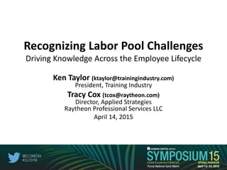 Recognizing Labor Pool Challenges
Driving Knowledge Across the Employee Lifecycle
Ken Taylor (ktaylor@trainingindustry.com)
President, Training Industry
Tracy Cox (tcox@raytheon.com)
Director, Applied Strategies
Raytheon Professional Services LLC
April 14, 2015
1
 