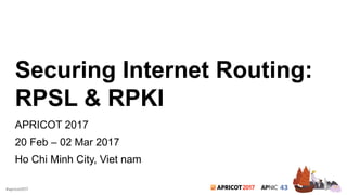 2017#apricot2017
Securing Internet Routing:
RPSL & RPKI
APRICOT 2017
20 Feb – 02 Mar 2017
Ho Chi Minh City, Viet nam
 