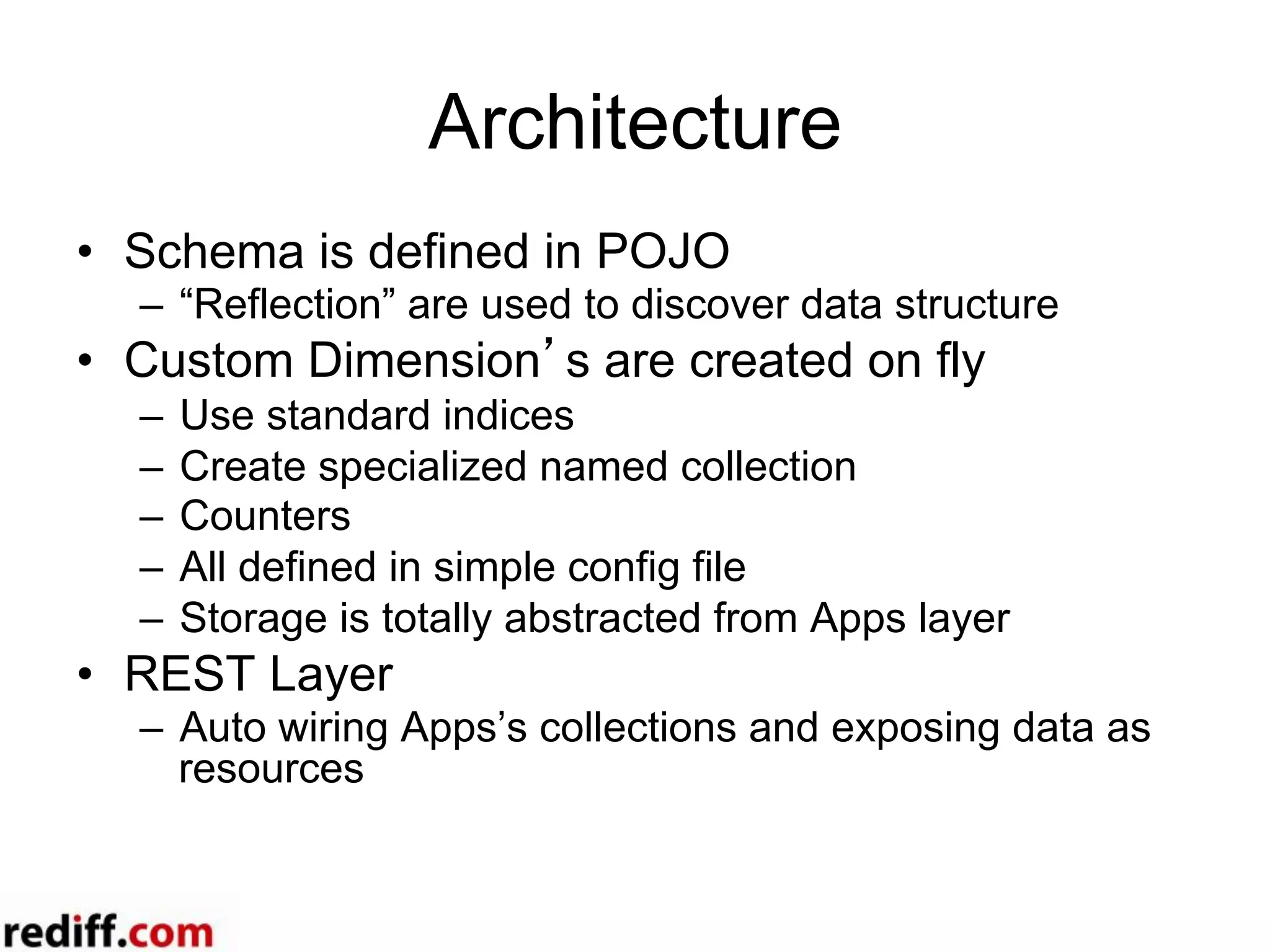 Architecture
•  Schema is defined in POJO
–  “Reflection” are used to discover data structure
•  Custom Dimension’s are created on fly
–  Use standard indices
–  Create specialized named collection
–  Counters
–  All defined in simple config file
–  Storage is totally abstracted from Apps layer
•  REST Layer
–  Auto wiring Apps’s collections and exposing data as
resources
 