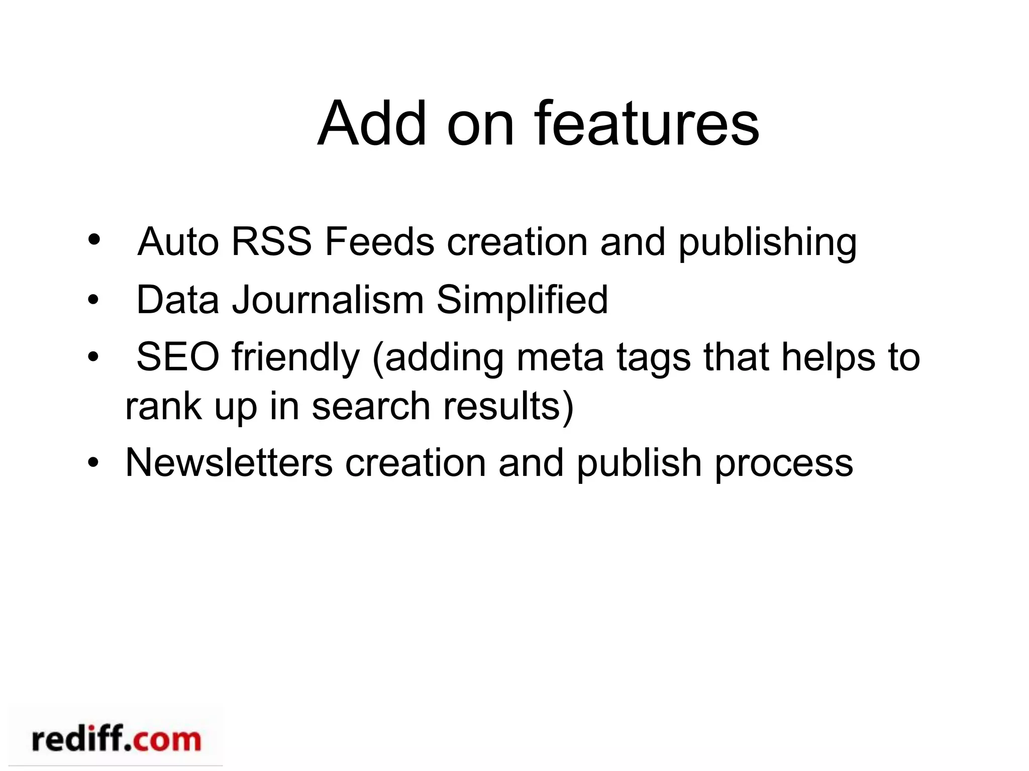 Add on features
•  Auto RSS Feeds creation and publishing
•  Data Journalism Simplified
•  SEO friendly (adding meta tags that helps to
rank up in search results)
•  Newsletters creation and publish process
 